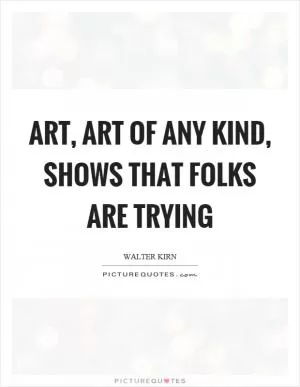 Art, art of any kind, shows that folks are trying Picture Quote #1