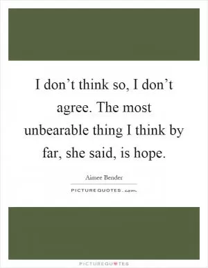 I don’t think so, I don’t agree. The most unbearable thing I think by far, she said, is hope Picture Quote #1