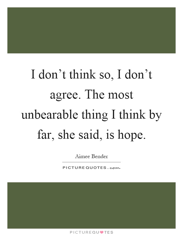 I don't think so, I don't agree. The most unbearable thing I think by far, she said, is hope Picture Quote #1