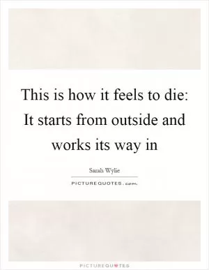 This is how it feels to die: It starts from outside and works its way in Picture Quote #1