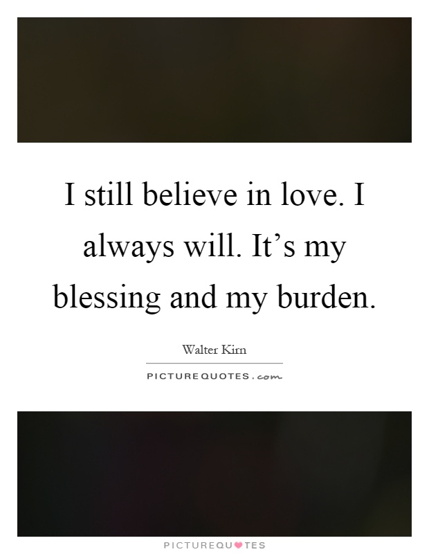 I still believe in love. I always will. It's my blessing and my burden Picture Quote #1