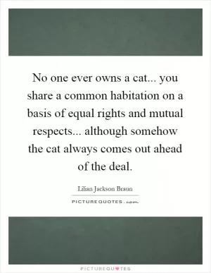 No one ever owns a cat... you share a common habitation on a basis of equal rights and mutual respects... although somehow the cat always comes out ahead of the deal Picture Quote #1