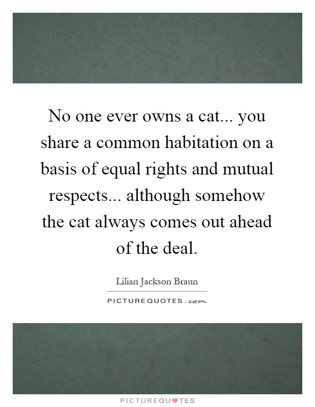 No one ever owns a cat... you share a common habitation on a basis of equal rights and mutual respects... although somehow the cat always comes out ahead of the deal Picture Quote #1