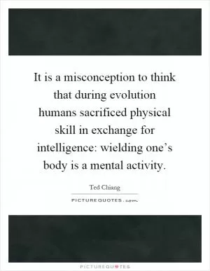 It is a misconception to think that during evolution humans sacrificed physical skill in exchange for intelligence: wielding one’s body is a mental activity Picture Quote #1