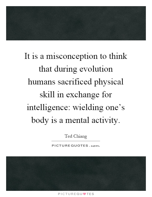 It is a misconception to think that during evolution humans sacrificed physical skill in exchange for intelligence: wielding one's body is a mental activity Picture Quote #1