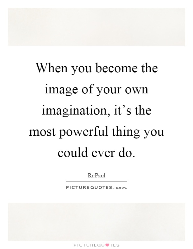 When you become the image of your own imagination, it's the most powerful thing you could ever do Picture Quote #1