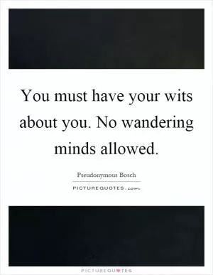 You must have your wits about you. No wandering minds allowed Picture Quote #1