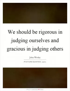 We should be rigorous in judging ourselves and gracious in judging others Picture Quote #1