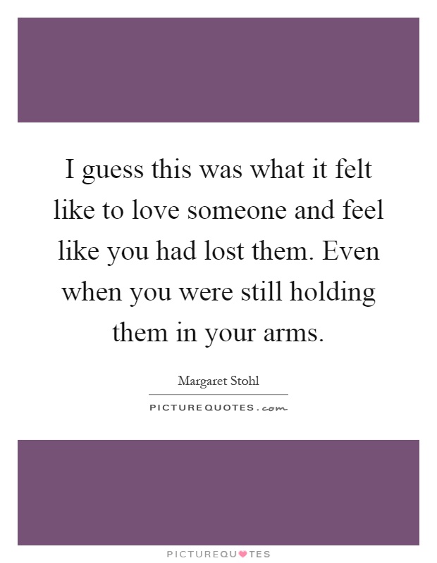 I guess this was what it felt like to love someone and feel like you had lost them. Even when you were still holding them in your arms Picture Quote #1