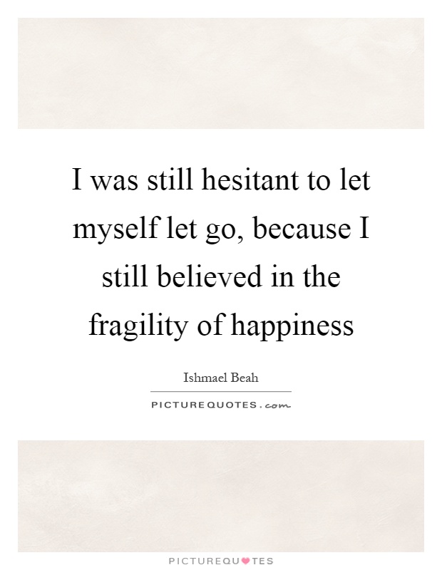 I was still hesitant to let myself let go, because I still believed in the fragility of happiness Picture Quote #1