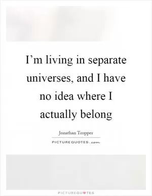 I’m living in separate universes, and I have no idea where I actually belong Picture Quote #1