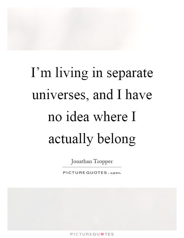 I'm living in separate universes, and I have no idea where I actually belong Picture Quote #1