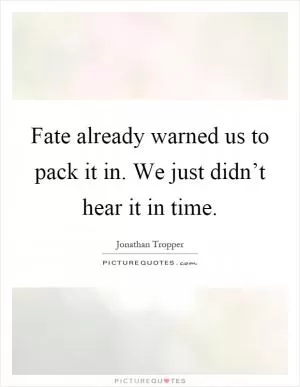 Fate already warned us to pack it in. We just didn’t hear it in time Picture Quote #1