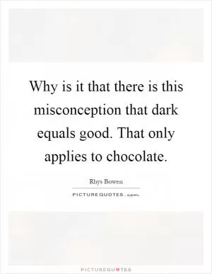 Why is it that there is this misconception that dark equals good. That only applies to chocolate Picture Quote #1