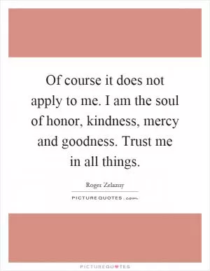 Of course it does not apply to me. I am the soul of honor, kindness, mercy and goodness. Trust me in all things Picture Quote #1