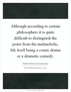 Although according to certain philosophers it is quite difficult to distinguish the jester from the melancholic, life itself being a comic drama or a dramatic comedy Picture Quote #1