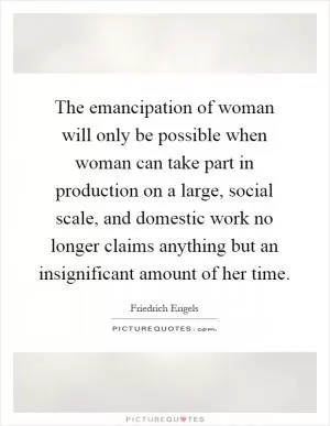 The emancipation of woman will only be possible when woman can take part in production on a large, social scale, and domestic work no longer claims anything but an insignificant amount of her time Picture Quote #1