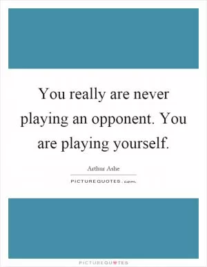 You really are never playing an opponent. You are playing yourself Picture Quote #1