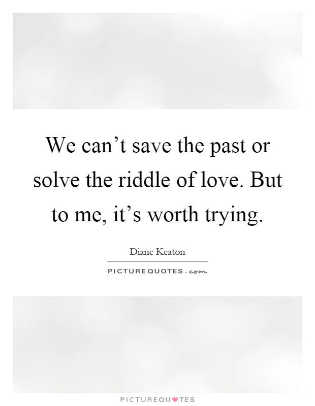 We can't save the past or solve the riddle of love. But to me, it's worth trying Picture Quote #1