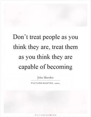 Don’t treat people as you think they are, treat them as you think they are capable of becoming Picture Quote #1