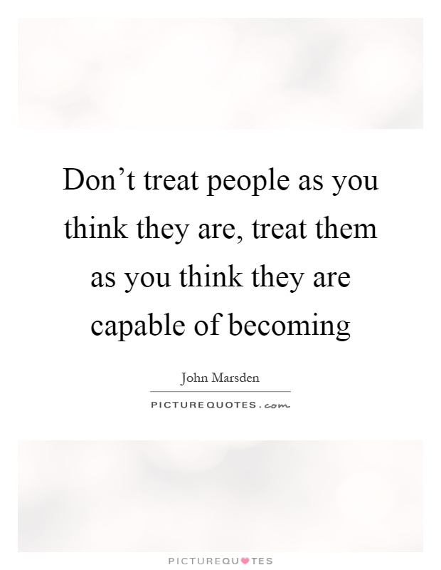 Don't treat people as you think they are, treat them as you think they are capable of becoming Picture Quote #1