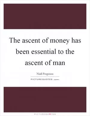 The ascent of money has been essential to the ascent of man Picture Quote #1