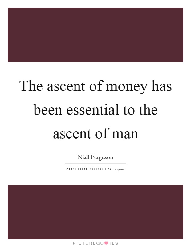 The ascent of money has been essential to the ascent of man Picture Quote #1