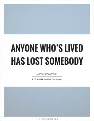 Anyone who’s lived has lost somebody Picture Quote #1