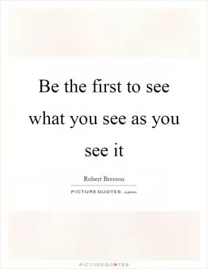 Be the first to see what you see as you see it Picture Quote #1