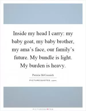 Inside my head I carry: my baby goat, my baby brother, my ama’s face, our family’s future. My bundle is light. My burden is heavy Picture Quote #1