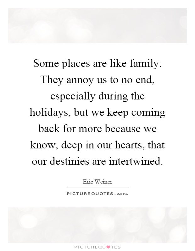 Some places are like family. They annoy us to no end, especially during the holidays, but we keep coming back for more because we know, deep in our hearts, that our destinies are intertwined Picture Quote #1