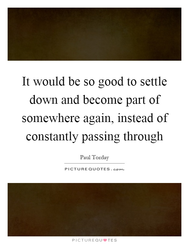 It would be so good to settle down and become part of somewhere again, instead of constantly passing through Picture Quote #1
