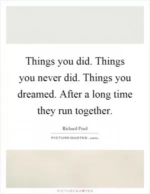 Things you did. Things you never did. Things you dreamed. After a long time they run together Picture Quote #1