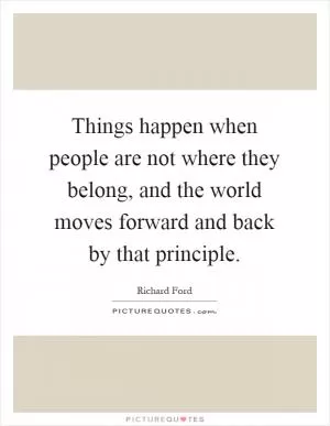 Things happen when people are not where they belong, and the world moves forward and back by that principle Picture Quote #1