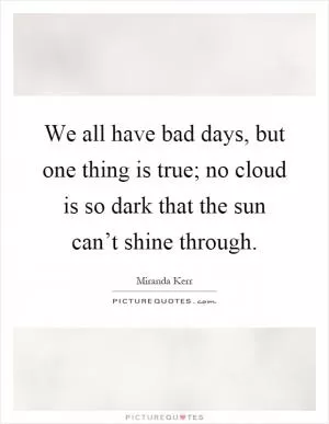 We all have bad days, but one thing is true; no cloud is so dark that the sun can’t shine through Picture Quote #1