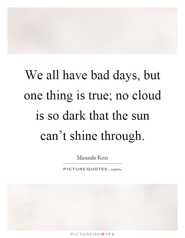 We all have bad days, but one thing is true; no cloud is so dark that the sun can't shine through Picture Quote #1