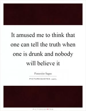 It amused me to think that one can tell the truth when one is drunk and nobody will believe it Picture Quote #1