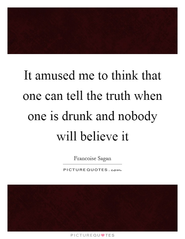 It amused me to think that one can tell the truth when one is drunk and nobody will believe it Picture Quote #1