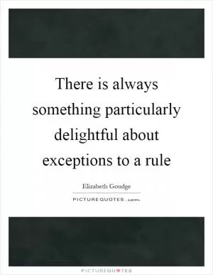 There is always something particularly delightful about exceptions to a rule Picture Quote #1