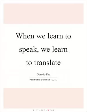 When we learn to speak, we learn to translate Picture Quote #1