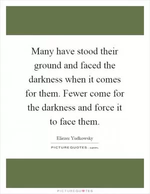 Many have stood their ground and faced the darkness when it comes for them. Fewer come for the darkness and force it to face them Picture Quote #1