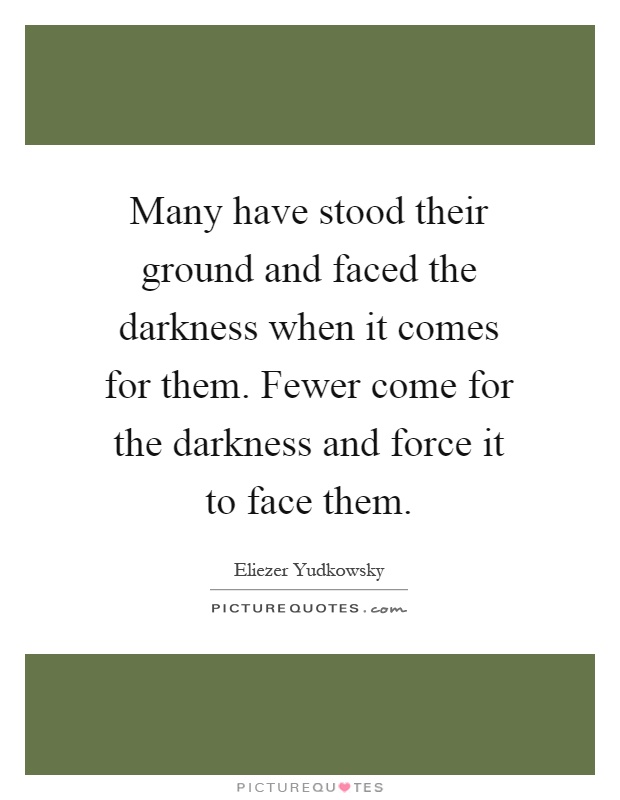 Many have stood their ground and faced the darkness when it comes for them. Fewer come for the darkness and force it to face them Picture Quote #1