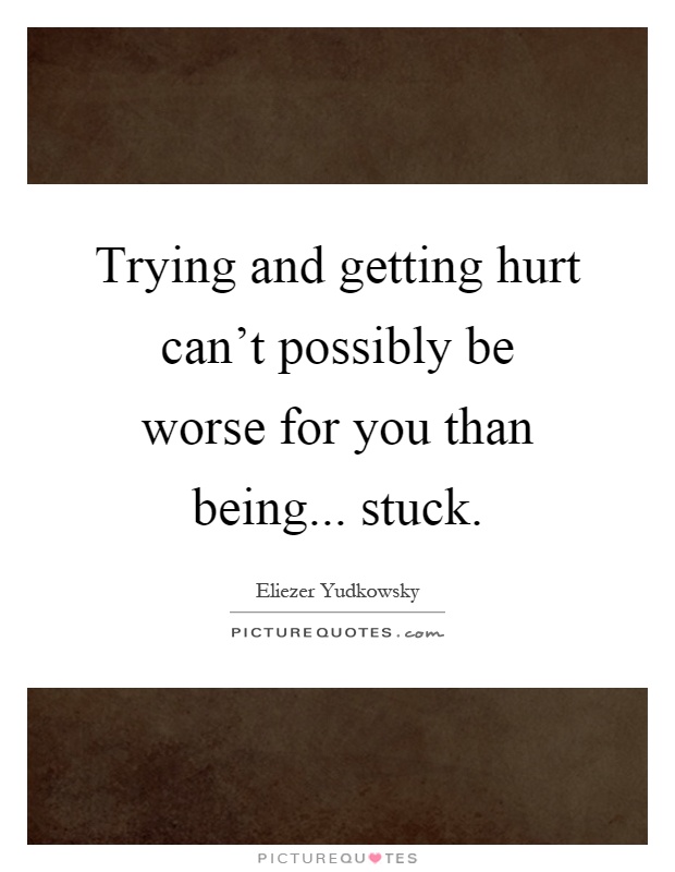Trying and getting hurt can't possibly be worse for you than being... stuck Picture Quote #1
