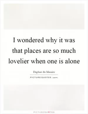 I wondered why it was that places are so much lovelier when one is alone Picture Quote #1
