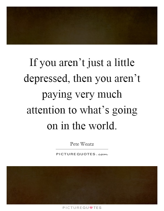 If you aren't just a little depressed, then you aren't paying very much attention to what's going on in the world Picture Quote #1