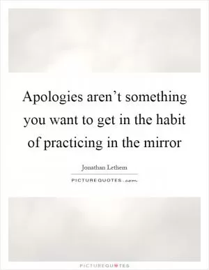 Apologies aren’t something you want to get in the habit of practicing in the mirror Picture Quote #1