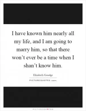 I have known him nearly all my life, and I am going to marry him, so that there won’t ever be a time when I shan’t know him Picture Quote #1