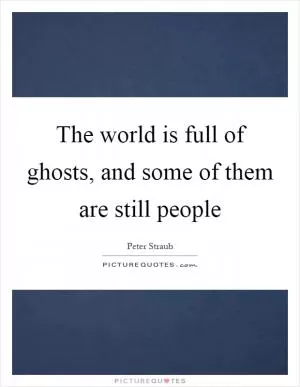 The world is full of ghosts, and some of them are still people Picture Quote #1