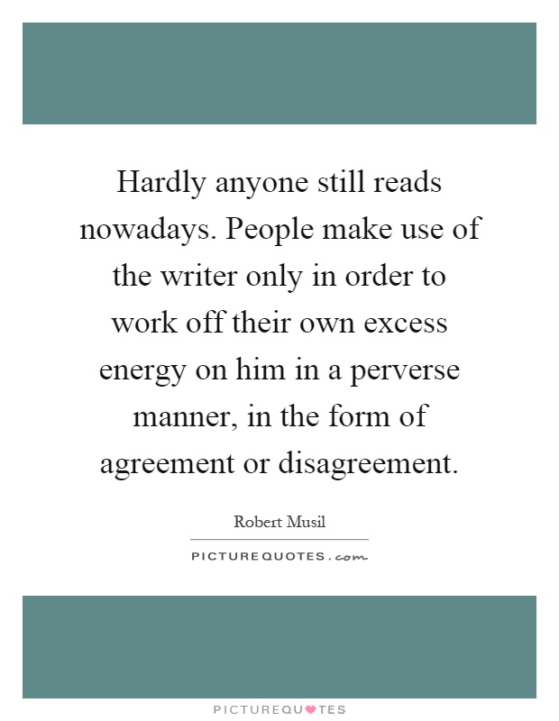 Hardly anyone still reads nowadays. People make use of the writer only in order to work off their own excess energy on him in a perverse manner, in the form of agreement or disagreement Picture Quote #1