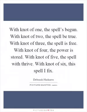 With knot of one, the spell’s begun. With knot of two, the spell be true. With knot of three, the spell is free. With knot of four, the power is stored. With knot of five, the spell with thrive. With knot of six, this spell I fix Picture Quote #1